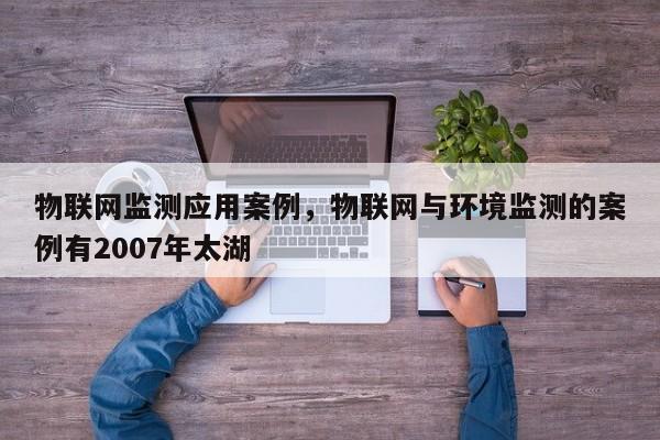 物联网监测应用案例，物联网与环境监测的案例有2007年太湖-第1张图片