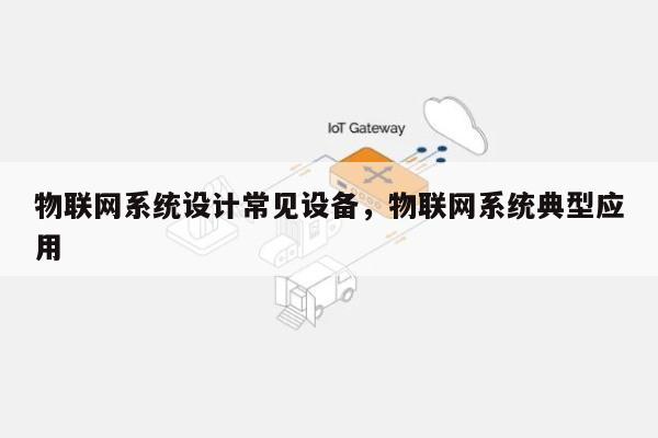 物联网系统设计常见设备，物联网系统典型应用-第1张图片