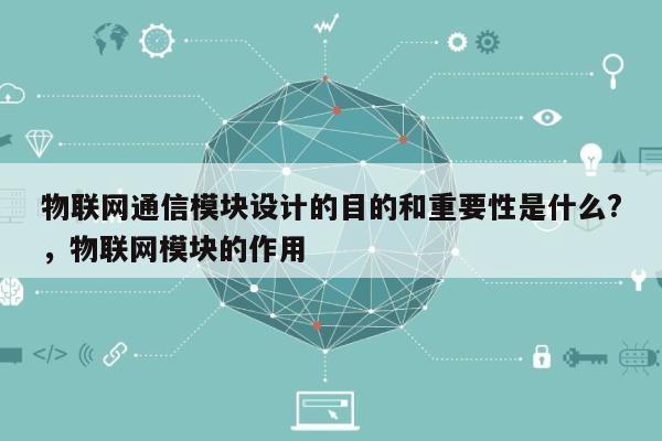 物联网通信模块设计的目的和重要性是什么?，物联网模块的作用-第1张图片