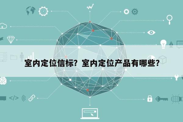 室内定位信标？室内定位产品有哪些？-第1张图片