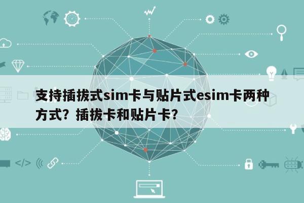 支持插拔式sim卡与贴片式esim卡两种方式？插拔卡和贴片卡？-第1张图片