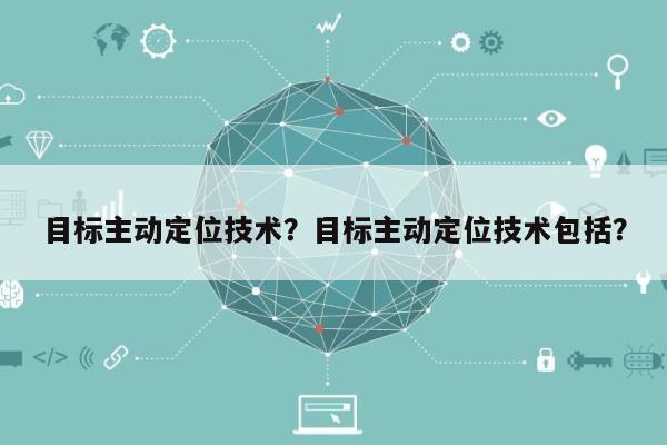 目标主动定位技术？目标主动定位技术包括？-第1张图片