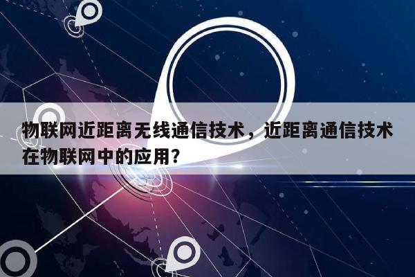 物联网近距离无线通信技术，近距离通信技术在物联网中的应用？-第1张图片