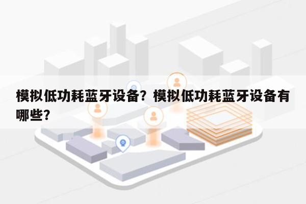 模拟低功耗蓝牙设备？模拟低功耗蓝牙设备有哪些？-第1张图片