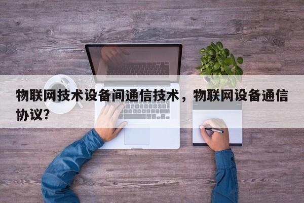物联网技术设备间通信技术，物联网设备通信协议？-第1张图片