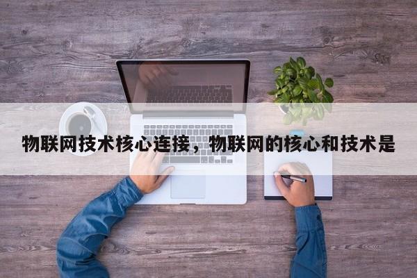 物联网技术核心连接，物联网的核心和技术是-第1张图片