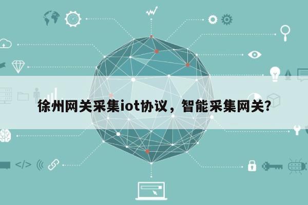 徐州网关采集iot协议，智能采集网关？-第1张图片