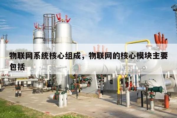 物联网系统核心组成，物联网的核心模块主要包括-第1张图片