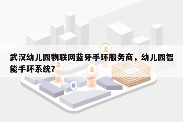 武汉幼儿园物联网蓝牙手环服务商，幼儿园智能手环系统？-第1张图片