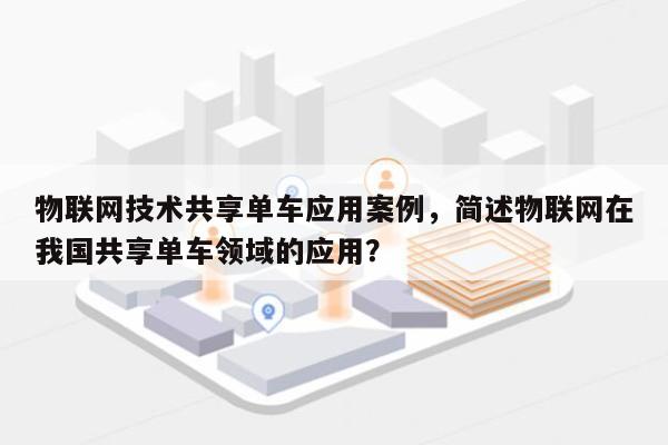物联网技术共享单车应用案例，简述物联网在我国共享单车领域的应用？-第1张图片
