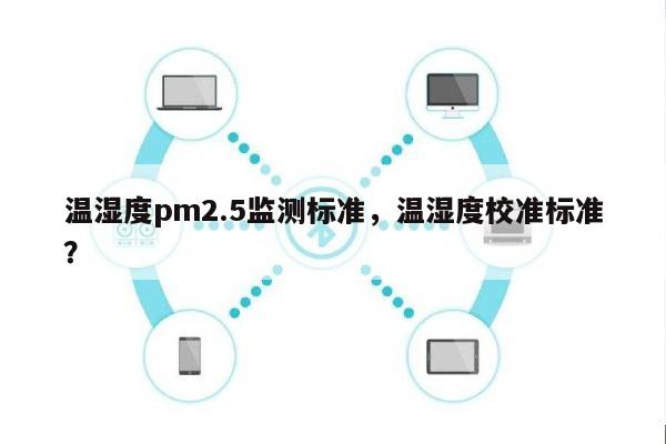 温湿度pm2.5监测标准，温湿度校准标准？-第1张图片