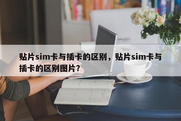 贴片sim卡与插卡的区别，贴片sim卡与插卡的区别图片？-第1张图片