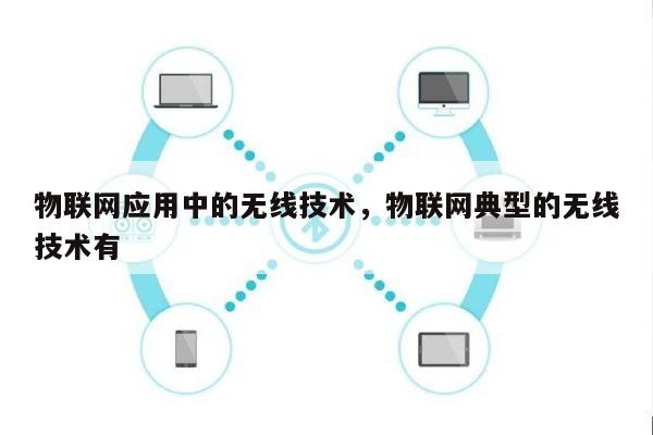 物联网应用中的无线技术，物联网典型的无线技术有-第1张图片