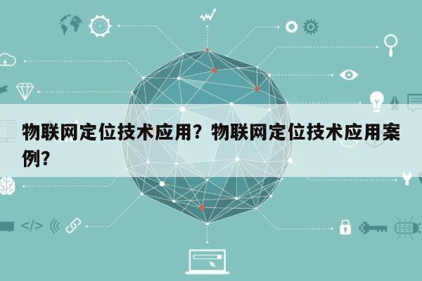 物联网定位技术应用？物联网定位技术应用案例？-第1张图片