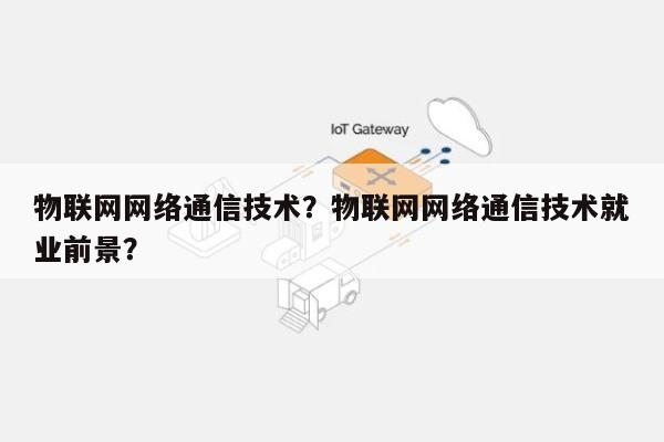 物联网网络通信技术？物联网网络通信技术就业前景？-第1张图片