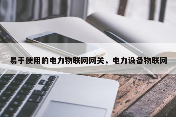 易于使用的电力物联网网关，电力设备物联网-第1张图片