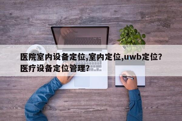医院室内设备定位,室内定位,uwb定位？医疗设备定位管理？-第1张图片