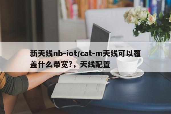 新天线nb-iot/cat-m天线可以覆盖什么带宽?，天线配置-第1张图片