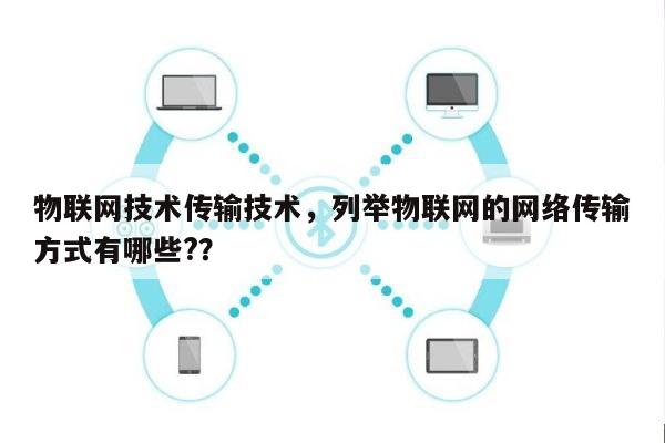 物联网技术传输技术，列举物联网的网络传输方式有哪些?？-第1张图片
