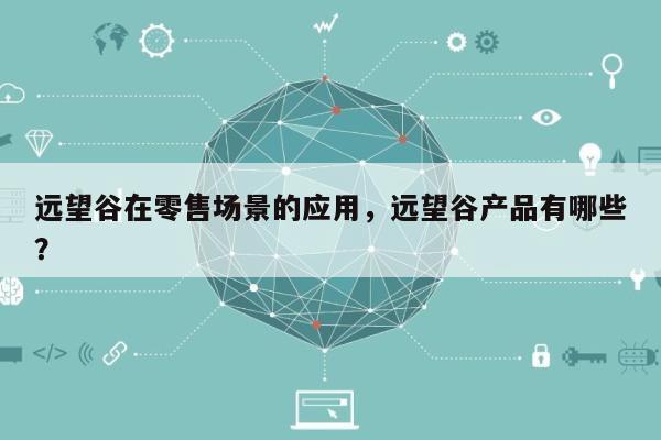 远望谷在零售场景的应用，远望谷产品有哪些？-第1张图片