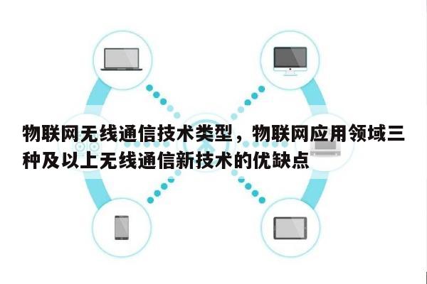物联网无线通信技术类型，物联网应用领域三种及以上无线通信新技术的优缺点-第1张图片