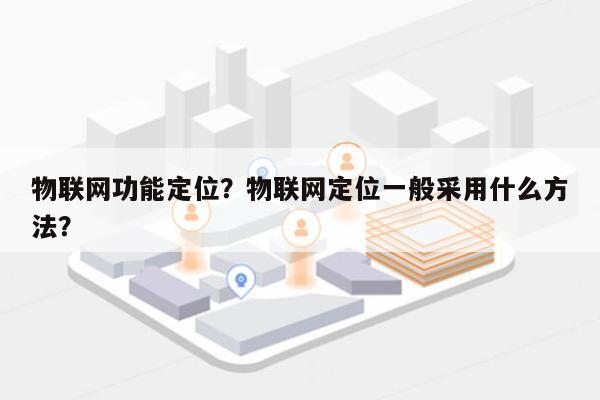 物联网功能定位？物联网定位一般采用什么方法？-第1张图片