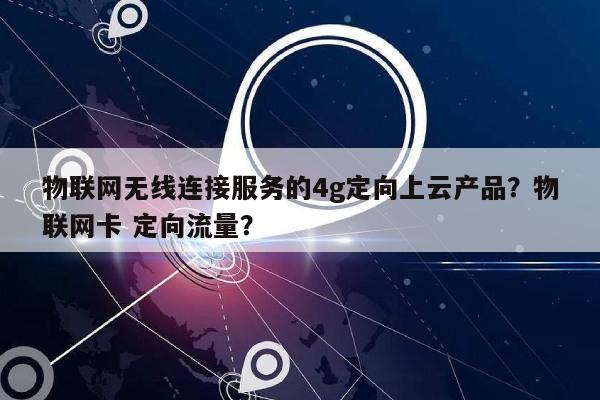 物联网无线连接服务的4g定向上云产品？物联网卡 定向流量？-第1张图片