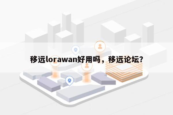 移远lorawan好用吗，移远论坛？-第1张图片