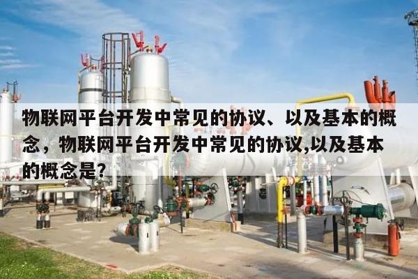 物联网平台开发中常见的协议、以及基本的概念，物联网平台开发中常见的协议,以及基本的概念是？-第1张图片