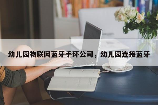 幼儿园物联网蓝牙手环公司，幼儿园连接蓝牙-第1张图片