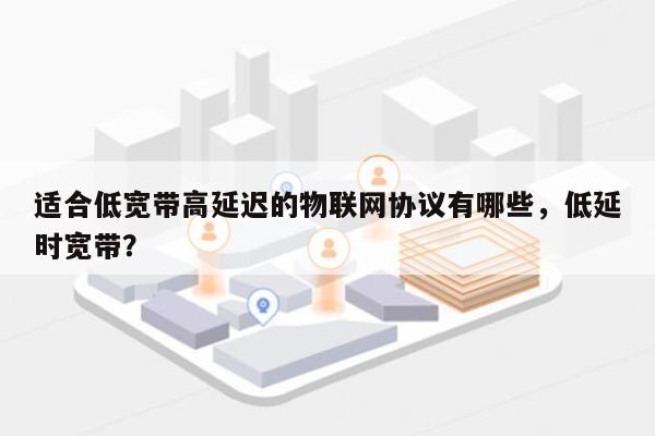 适合低宽带高延迟的物联网协议有哪些，低延时宽带？-第1张图片