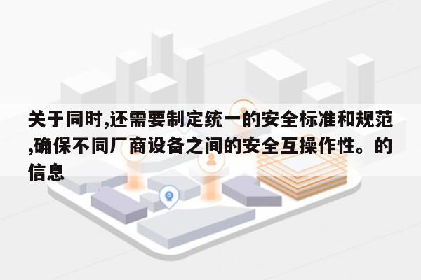 关于同时,还需要制定统一的安全标准和规范,确保不同厂商设备之间的安全互操作性。的信息-第1张图片