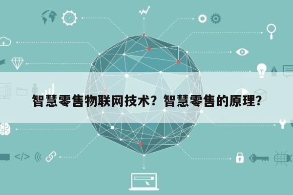 智慧零售物联网技术？智慧零售的原理？-第1张图片
