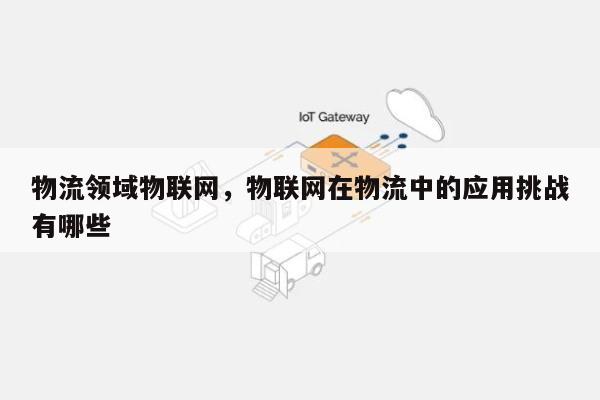 物流领域物联网，物联网在物流中的应用挑战有哪些-第1张图片