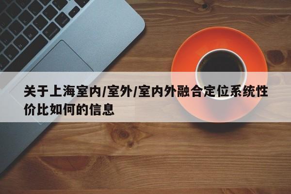 关于上海室内/室外/室内外融合定位系统性价比如何的信息-第1张图片