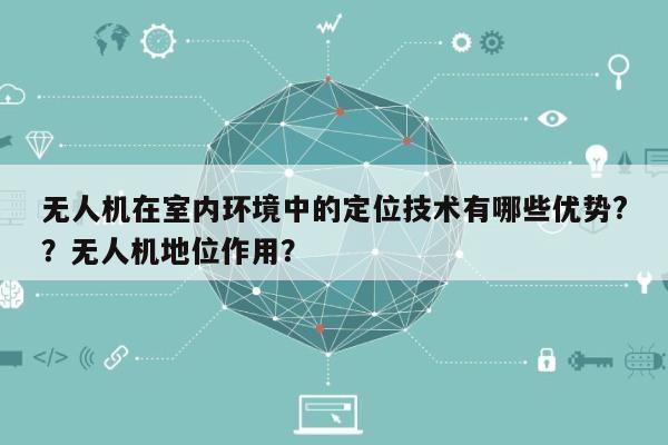 无人机在室内环境中的定位技术有哪些优势?？无人机地位作用？-第1张图片