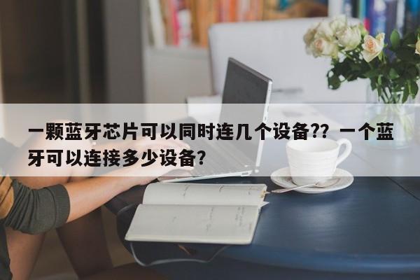 一颗蓝牙芯片可以同时连几个设备?？一个蓝牙可以连接多少设备？-第1张图片