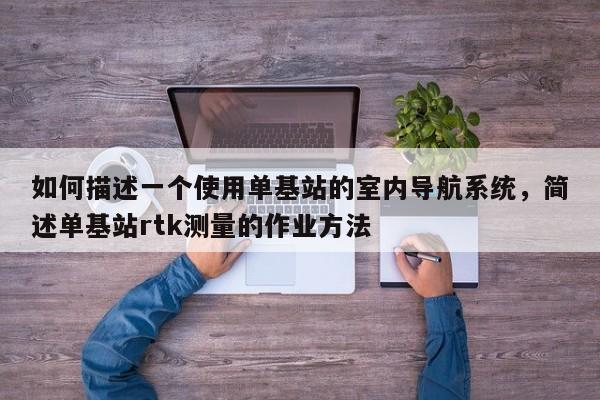 如何描述一个使用单基站的室内导航系统，简述单基站rtk测量的作业方法-第1张图片