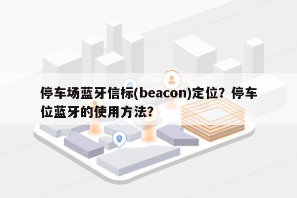 停车场蓝牙信标(beacon)定位？停车位蓝牙的使用方法？-第1张图片
