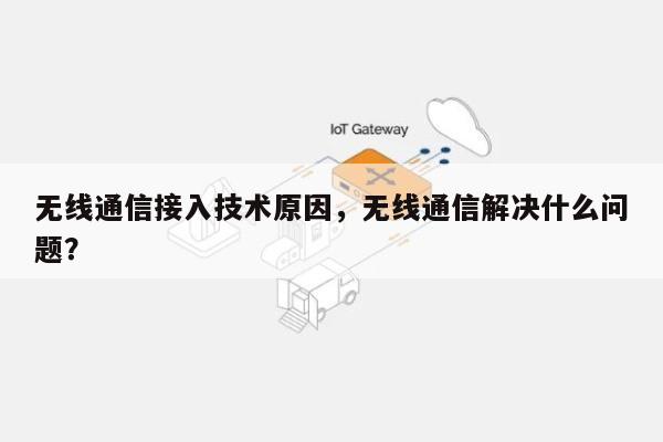 无线通信接入技术原因，无线通信解决什么问题？-第1张图片