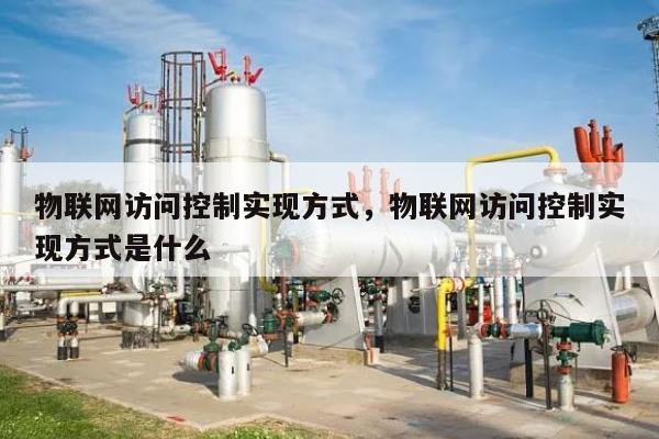 物联网访问控制实现方式，物联网访问控制实现方式是什么-第1张图片