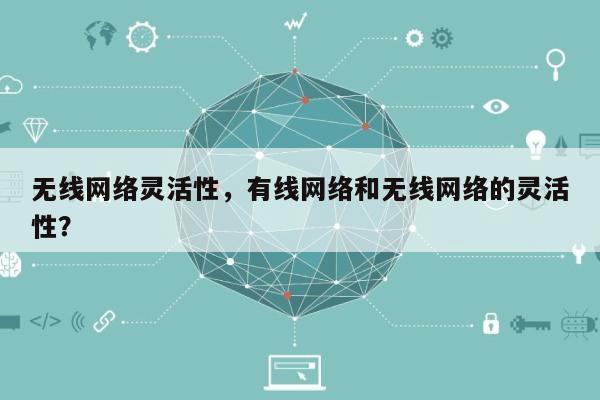 无线网络灵活性，有线网络和无线网络的灵活性？-第1张图片