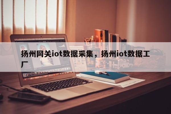扬州网关iot数据采集，扬州iot数据工厂-第1张图片