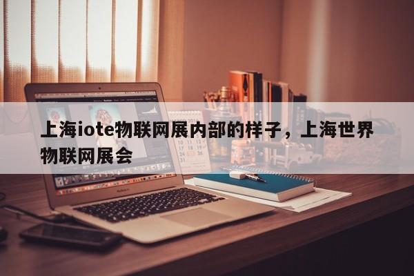 上海iote物联网展内部的样子，上海世界
物联网展会-第1张图片