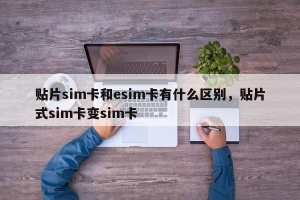 贴片sim卡和esim卡有什么区别，贴片式sim卡变sim卡-第1张图片