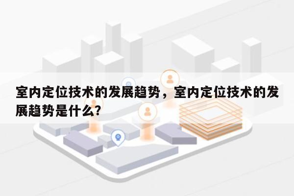 室内定位技术的发展趋势，室内定位技术的发展趋势是什么？-第1张图片