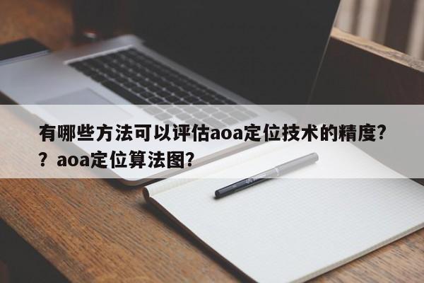 有哪些方法可以评估aoa定位技术的精度?？aoa定位算法图？-第1张图片