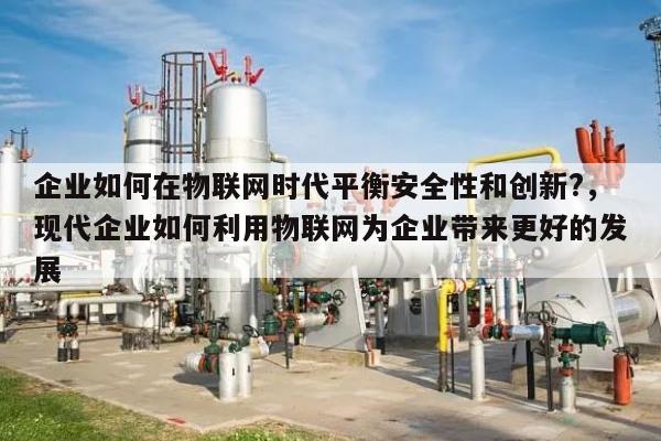企业如何在物联网时代平衡安全性和创新?，现代企业如何利用物联网为企业带来更好的发展-第1张图片