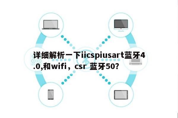 详细解析一下iicspiusart蓝牙4.0,和wifi，csr 蓝牙50？-第1张图片