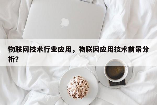 物联网技术行业应用，物联网应用技术前景分析？-第1张图片